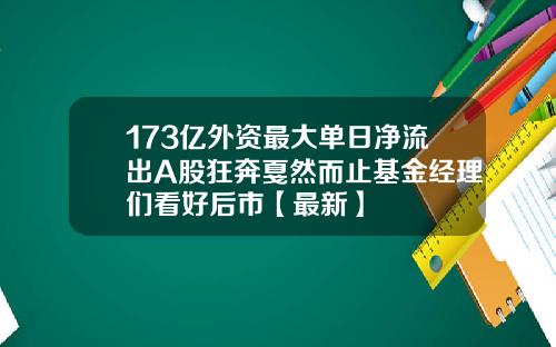 173亿外资最大单日净流出A股狂奔戛然而止基金经理们看好后市【最新】