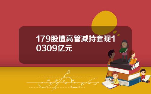 179股遭高管减持套现10309亿元