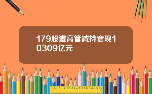 179股遭高管减持套现10309亿元