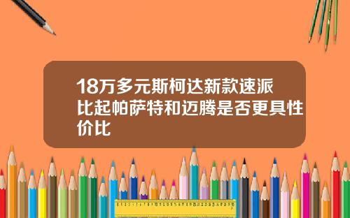 18万多元斯柯达新款速派比起帕萨特和迈腾是否更具性价比