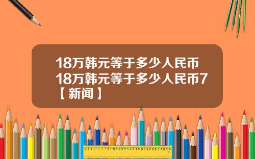 18万韩元等于多少人民币18万韩元等于多少人民币7【新闻】