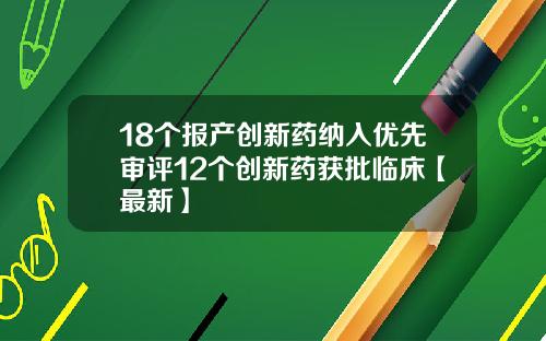 18个报产创新药纳入优先审评12个创新药获批临床【最新】