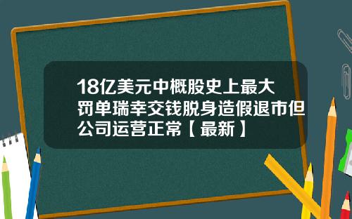 18亿美元中概股史上最大罚单瑞幸交钱脱身造假退市但公司运营正常【最新】