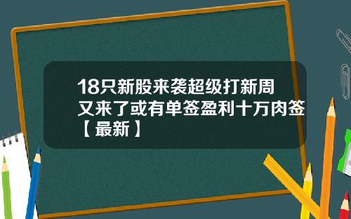 18只新股来袭超级打新周又来了或有单签盈利十万肉签【最新】