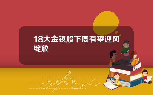 18大金钗股下周有望迎风绽放