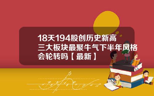 18天194股创历史新高三大板块最聚牛气下半年风格会轮转吗【最新】