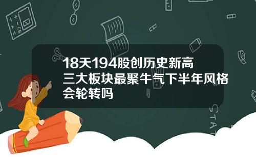 18天194股创历史新高三大板块最聚牛气下半年风格会轮转吗