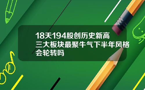 18天194股创历史新高三大板块最聚牛气下半年风格会轮转吗