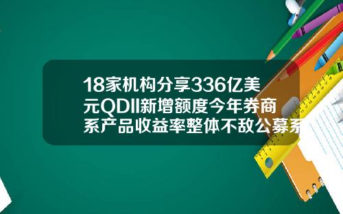 18家机构分享336亿美元QDII新增额度今年券商系产品收益率整体不敌公募系