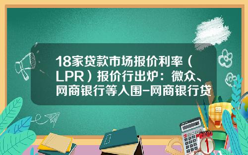 18家贷款市场报价利率（LPR）报价行出炉：微众、网商银行等入围-网商银行贷款利息多少