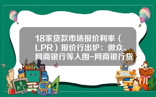 18家贷款市场报价利率（LPR）报价行出炉：微众、网商银行等入围-网商银行贷款利息多少