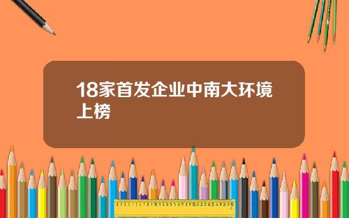 18家首发企业中南大环境上榜