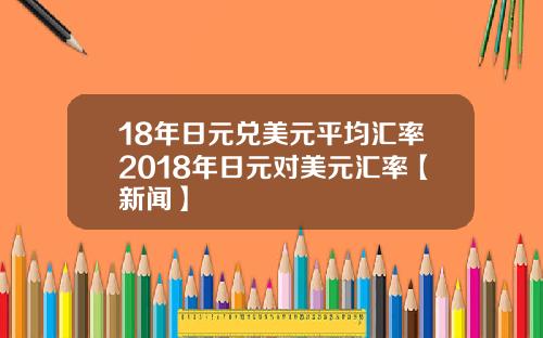 18年日元兑美元平均汇率2018年日元对美元汇率【新闻】