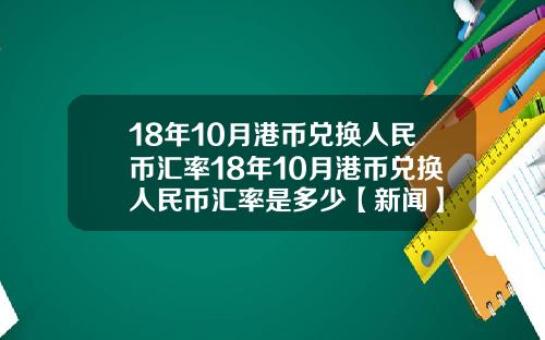 18年10月港币兑换人民币汇率18年10月港币兑换人民币汇率是多少【新闻】