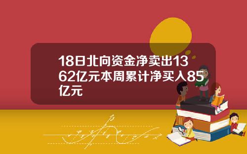18日北向资金净卖出1362亿元本周累计净买入85亿元