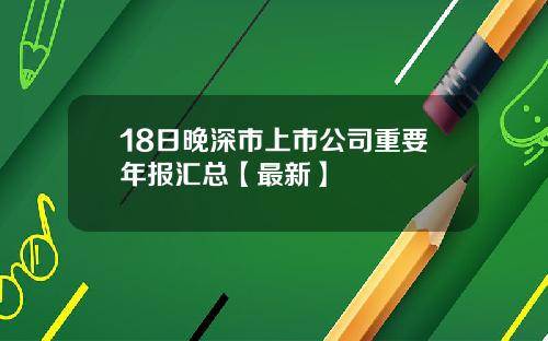 18日晚深市上市公司重要年报汇总【最新】