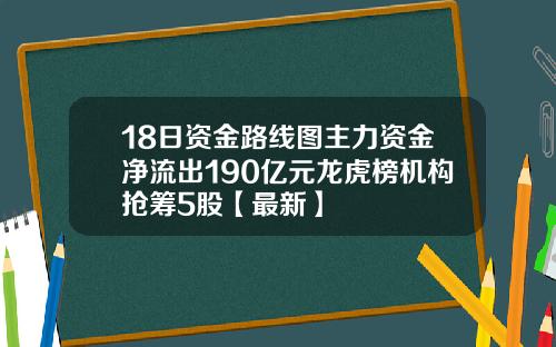 18日资金路线图主力资金净流出190亿元龙虎榜机构抢筹5股【最新】