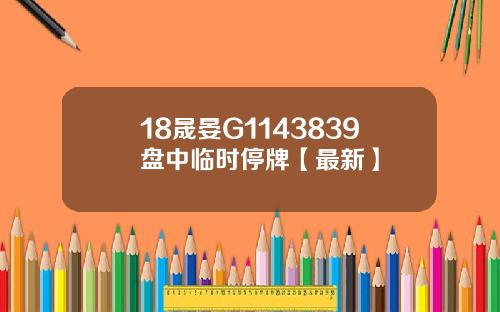 18晟晏G1143839盘中临时停牌【最新】