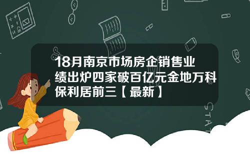 18月南京市场房企销售业绩出炉四家破百亿元金地万科保利居前三【最新】