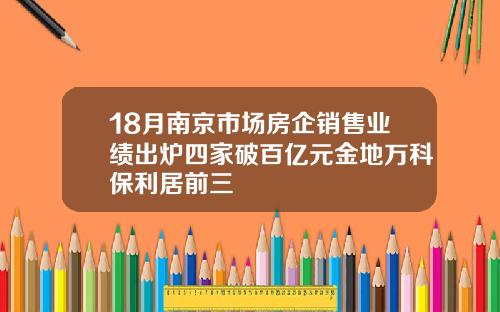 18月南京市场房企销售业绩出炉四家破百亿元金地万科保利居前三
