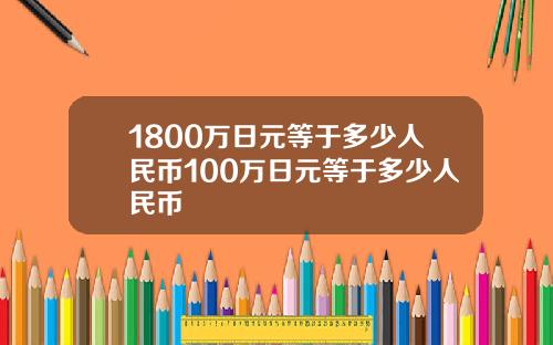 1800万日元等于多少人民币100万日元等于多少人民币