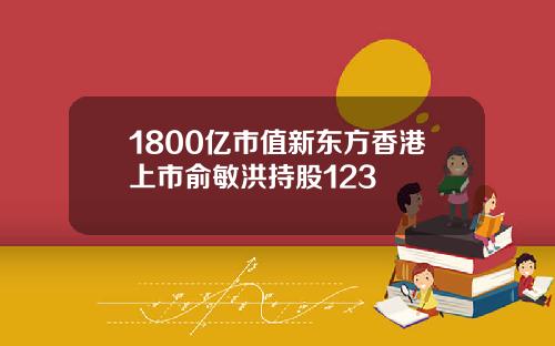 1800亿市值新东方香港上市俞敏洪持股123