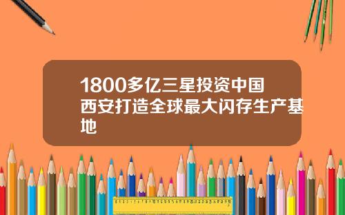 1800多亿三星投资中国西安打造全球最大闪存生产基地