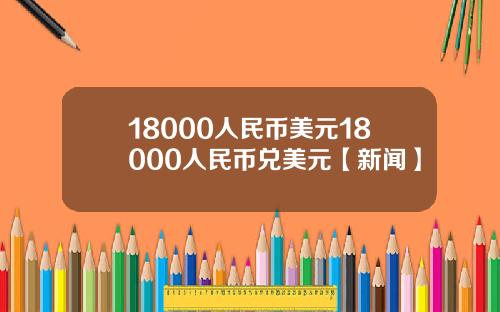 18000人民币美元18000人民币兑美元【新闻】