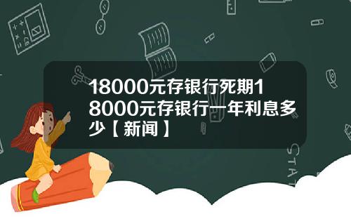 18000元存银行死期18000元存银行一年利息多少【新闻】