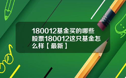 180012基金买的哪些股票180012这只基金怎么样【最新】