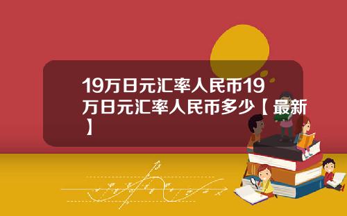 19万日元汇率人民币19万日元汇率人民币多少【最新】
