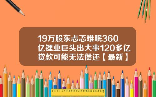 19万股东忐忑难眠360亿锂业巨头出大事120多亿贷款可能无法偿还【最新】