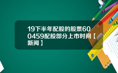 19下半年配股的股票600459配股部分上市时间【新闻】