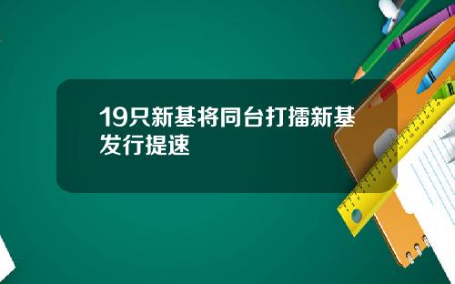 19只新基将同台打擂新基发行提速