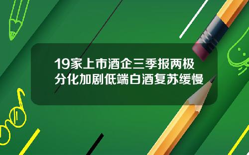 19家上市酒企三季报两极分化加剧低端白酒复苏缓慢