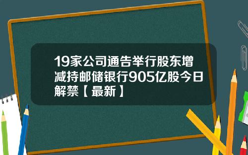 19家公司通告举行股东增减持邮储银行905亿股今日解禁【最新】