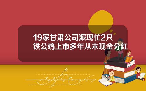 19家甘肃公司派现忙2只铁公鸡上市多年从未现金分红