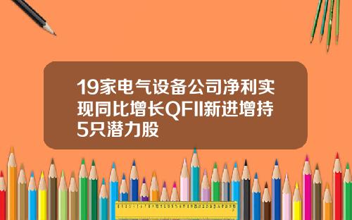 19家电气设备公司净利实现同比增长QFII新进增持5只潜力股