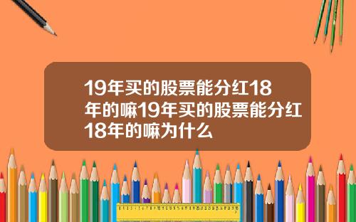 19年买的股票能分红18年的嘛19年买的股票能分红18年的嘛为什么