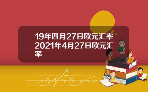 19年四月27日欧元汇率2021年4月27日欧元汇率
