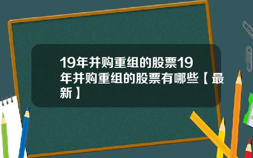 19年并购重组的股票19年并购重组的股票有哪些【最新】