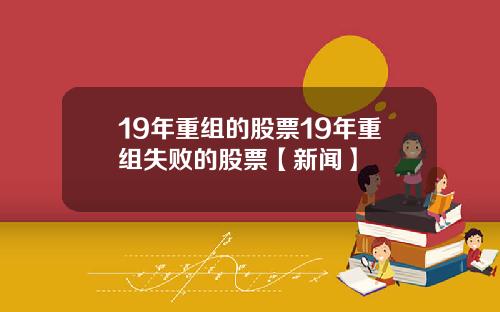 19年重组的股票19年重组失败的股票【新闻】