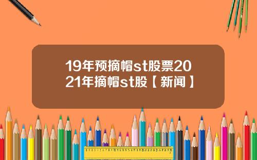 19年预摘帽st股票2021年摘帽st股【新闻】