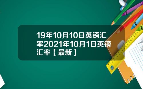 19年10月10日英镑汇率2021年10月1日英镑汇率【最新】