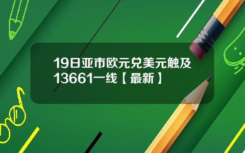 19日亚市欧元兑美元触及13661一线【最新】