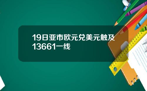 19日亚市欧元兑美元触及13661一线