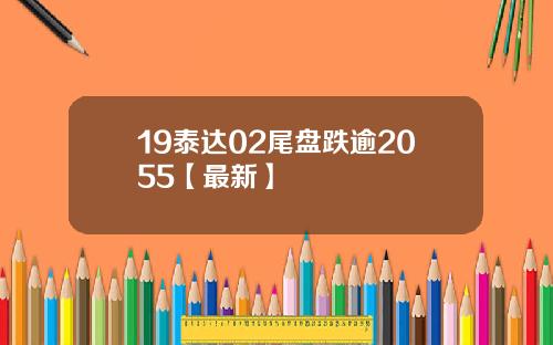 19泰达02尾盘跌逾2055【最新】