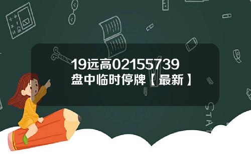 19远高02155739盘中临时停牌【最新】