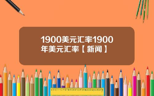 1900美元汇率1900年美元汇率【新闻】