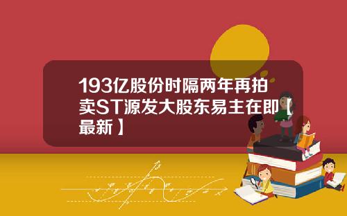 193亿股份时隔两年再拍卖ST源发大股东易主在即【最新】